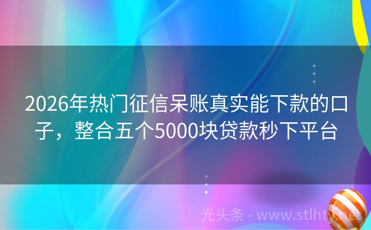 2026年热门征信呆账真实能下款的口子,整合五个5000块贷款秒下平台
