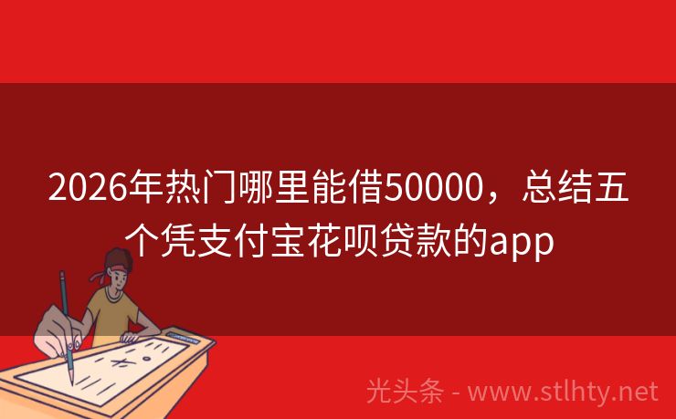 2026年热门哪里能借50000,总结五个凭支付宝花呗贷款的app