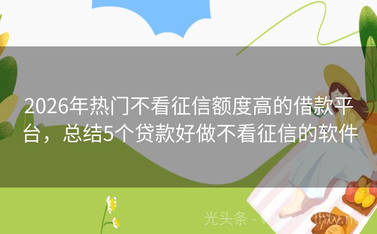 2026年热门不看征信额度高的借款平台,总结5个贷款好做不看征信的软件