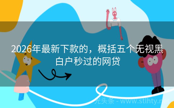 2026年最新下款的,概括五个无视黑白户秒过的网贷