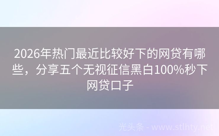 2026年热门最近比较好下的网贷有哪些,分享五个无视征信黑白100%秒下网贷口子