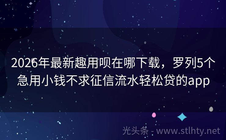 2026年最新趣用呗在哪下载,罗列5个急用小钱不求征信流水轻松贷的app