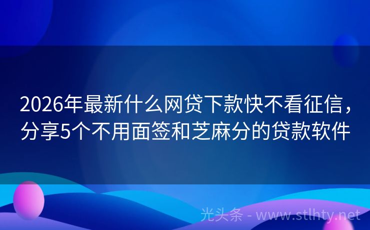 2026年最新什么网贷下款快不看征信,分享5个不用面签和芝麻分的贷款软件
