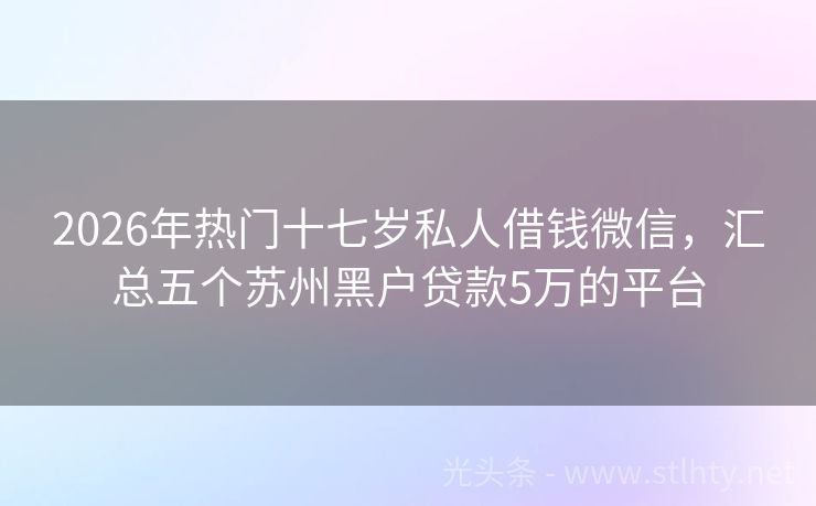 2026年热门十七岁私人借钱微信,汇总五个苏州黑户贷款5万的平台