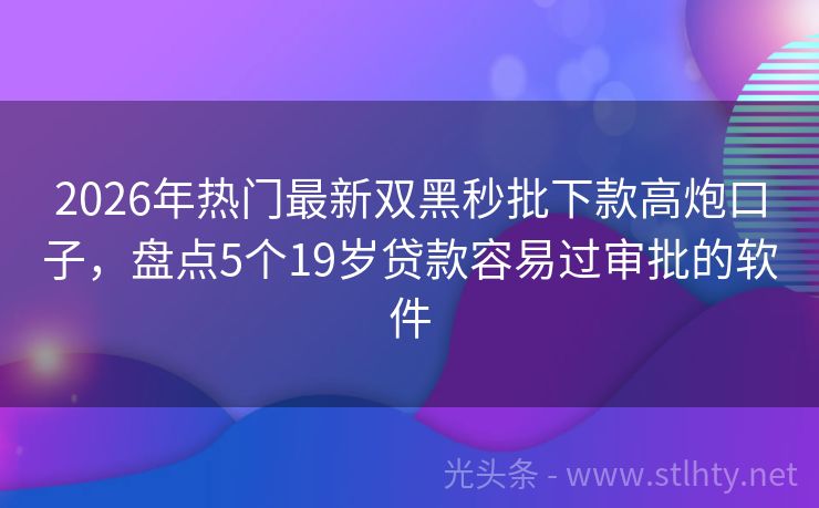 2026年热门最新双黑秒批下款高炮口子,盘点5个19岁贷款容易过审批的软件