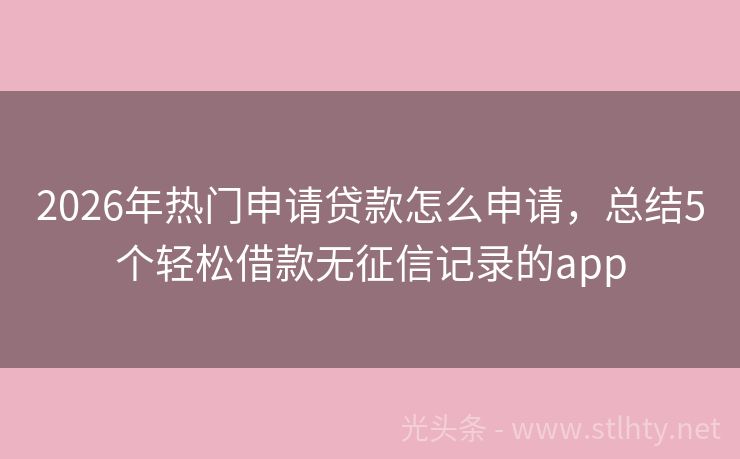 2026年热门申请贷款怎么申请,总结5个轻松借款无征信记录的app