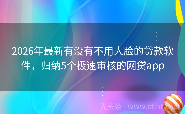 2026年最新有没有不用人脸的贷款软件,归纳5个极速审核的网贷app