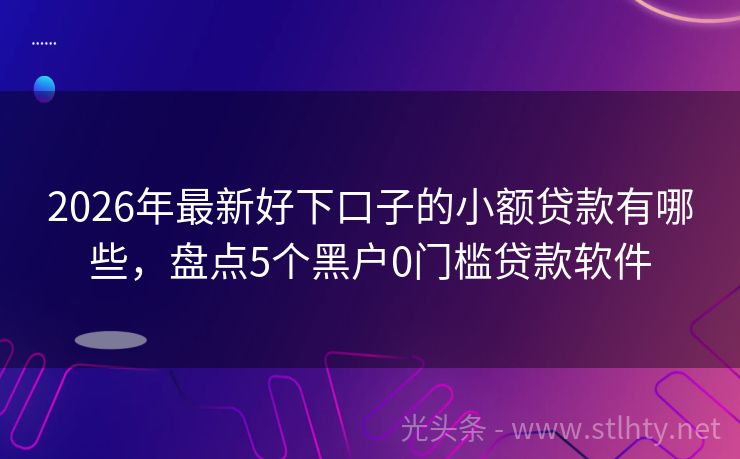 2026年最新好下口子的小额贷款有哪些,盘点5个黑户0门槛贷款软件