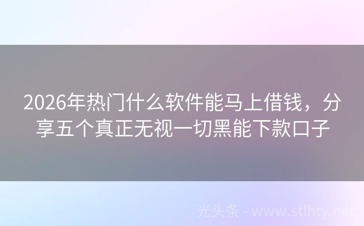 2026年热门什么软件能马上借钱,分享五个真正无视一切黑能下款口子