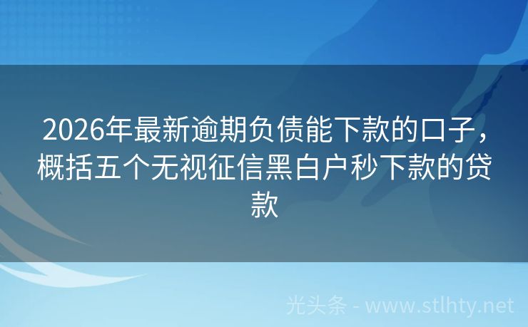 2026年最新逾期负债能下款的口子,概括五个无视征信黑白户秒下款的贷款