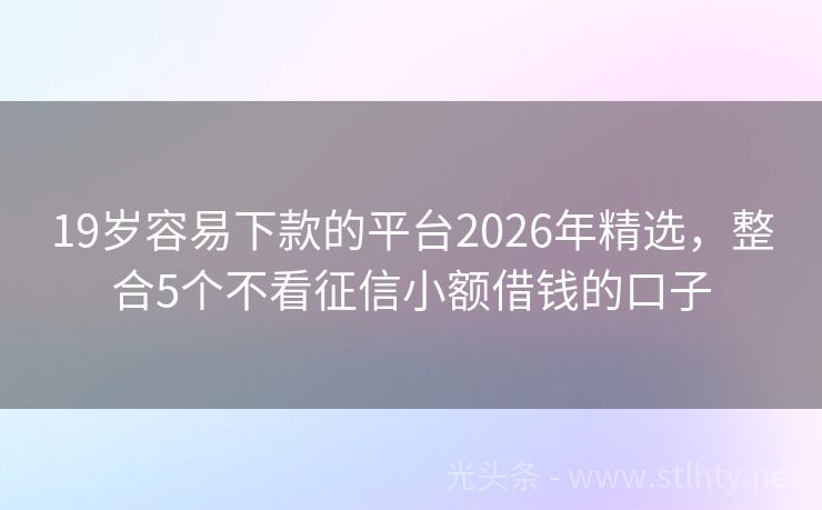 19岁容易下款的平台2026年精选,整合5个不看征信小额借钱的口子
