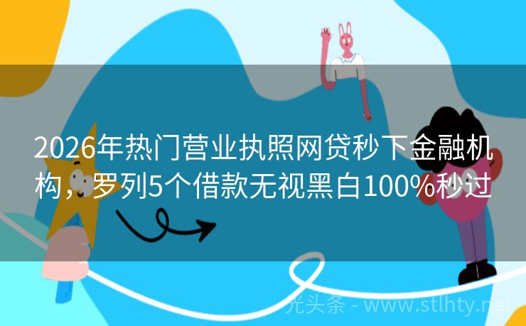 2026年热门营业执照网贷秒下金融机构,罗列5个借款无视黑白100%秒过