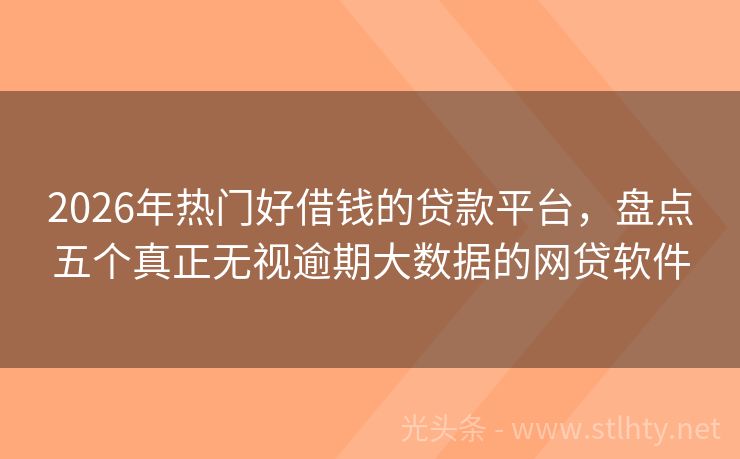 2026年热门好借钱的贷款平台,盘点五个真正无视逾期大数据的网贷软件