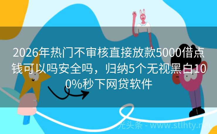 2026年热门不审核直接放款5000借点钱可以吗安全吗,归纳5个无视黑白100%秒下网贷软件
