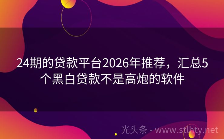 24期的贷款平台2026年推荐,汇总5个黑白贷款不是高炮的软件