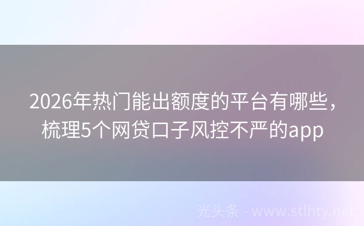 2026年热门能出额度的平台有哪些,梳理5个网贷口子风控不严的app