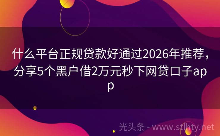 什么平台正规贷款好通过2026年推荐,分享5个黑户借2万元秒下网贷口子app