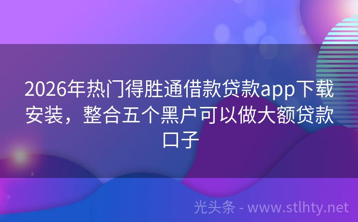 2026年热门得胜通借款贷款app下载安装，整合五个黑户可以做大额贷款口子