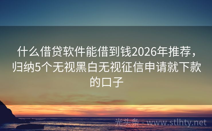 什么借贷软件能借到钱2026年推荐,归纳5个无视黑白无视征信申请就下款的口子