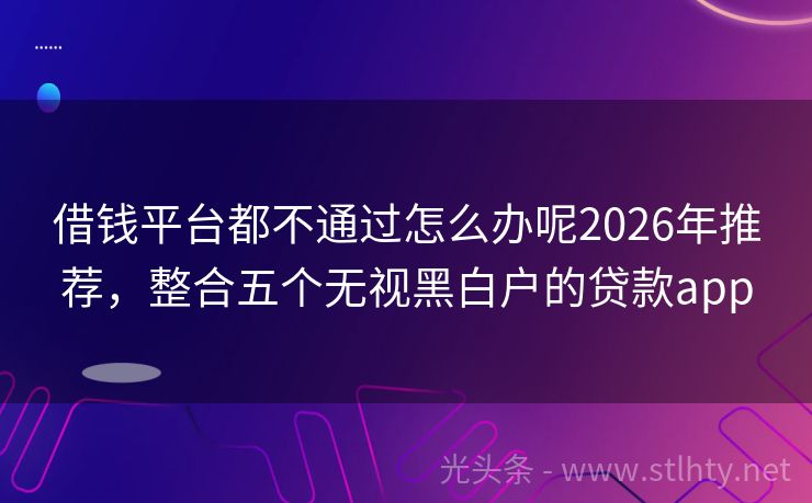 借钱平台都不通过怎么办呢2026年推荐,整合五个无视黑白户的贷款app