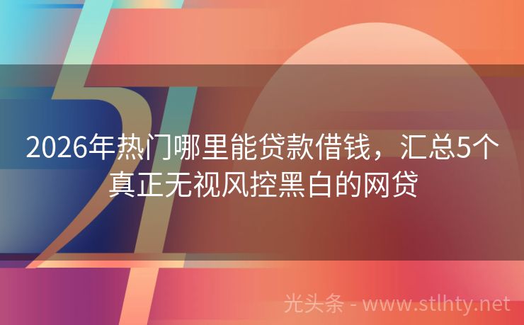 2026年热门哪里能贷款借钱,汇总5个真正无视风控黑白的网贷