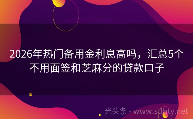 2026年热门备用金利息高吗,汇总5个不用面签和芝麻分的贷款口子