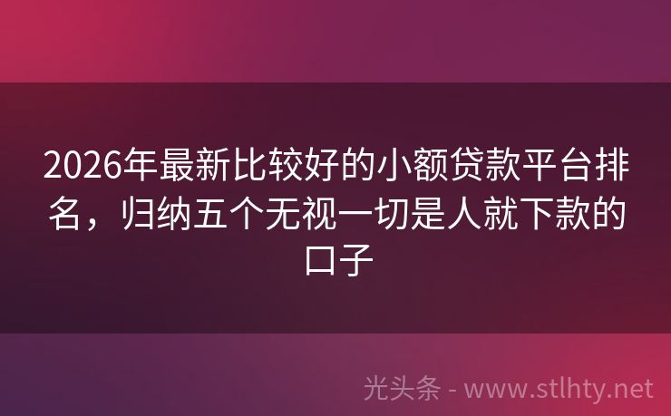 2026年最新比较好的小额贷款平台排名,归纳五个无视一切是人就下款的口子