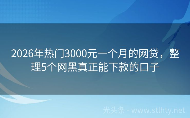 2026年热门3000元一个月的网贷,整理5个网黑真正能下款的口子