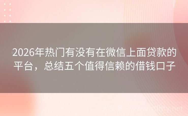 2026年热门有没有在微信上面贷款的平台,总结五个值得信赖的借钱口子