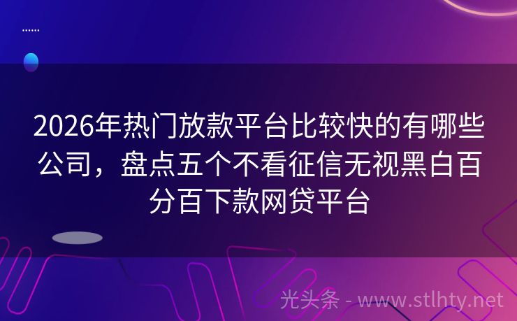 2026年热门放款平台比较快的有哪些公司,盘点五个不看征信无视黑白百分百下款网贷平台