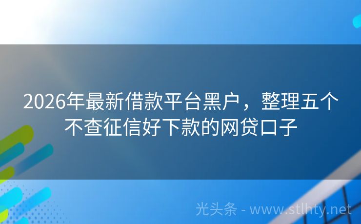 2026年最新借款平台黑户,整理五个不查征信好下款的网贷口子