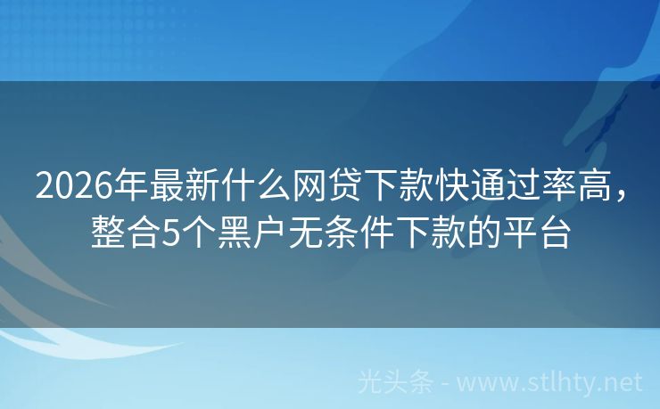 2026年最新什么网贷下款快通过率高,整合5个黑户无条件下款的平台