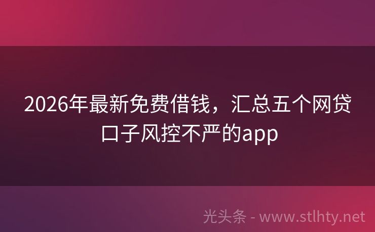 2026年最新免费借钱,汇总五个网贷口子风控不严的app