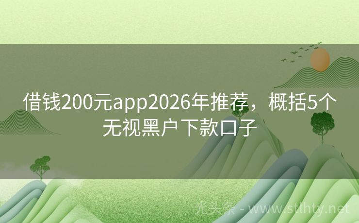 借钱200元app2026年推荐,概括5个无视黑户下款口子