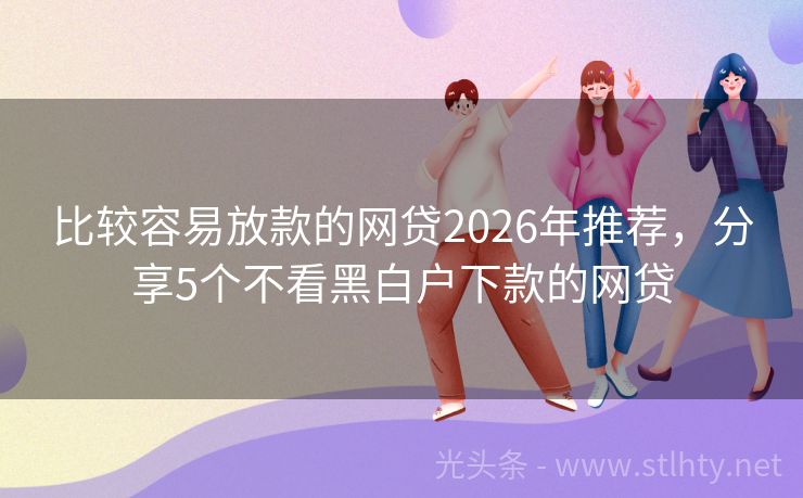 比较容易放款的网贷2026年推荐,分享5个不看黑白户下款的网贷