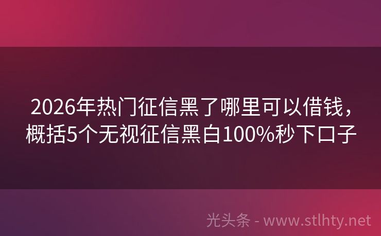 2026年热门征信黑了哪里可以借钱,概括5个无视征信黑白100%秒下口子