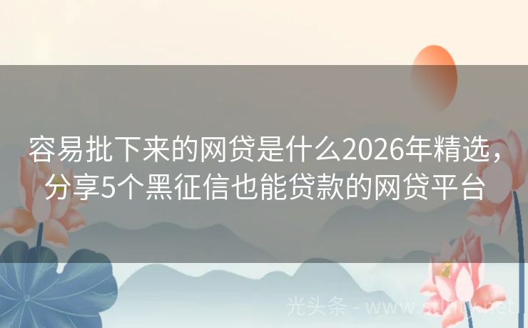 容易批下来的网贷是什么2026年精选,分享5个黑征信也能贷款的网贷平台