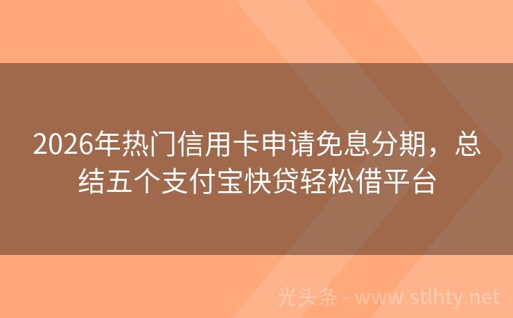 2026年热门信用卡申请免息分期,总结五个支付宝快贷轻松借平台