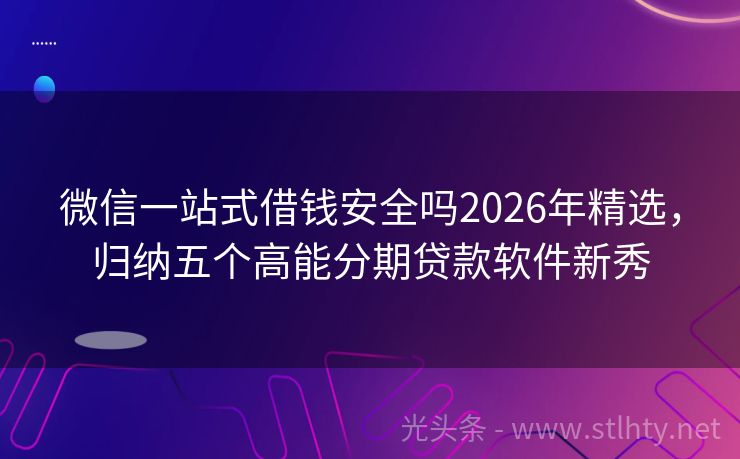 微信一站式借钱安全吗2026年精选,归纳五个高能分期贷款软件新秀