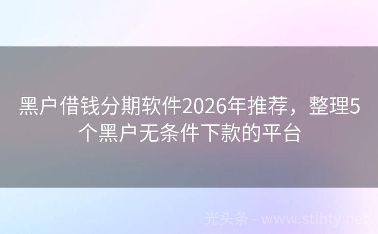 黑户借钱分期软件2026年推荐,整理5个黑户无条件下款的平台