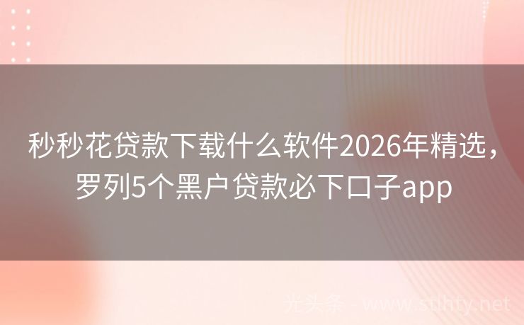 秒秒花贷款下载什么软件2026年精选,罗列5个黑户贷款必下口子app