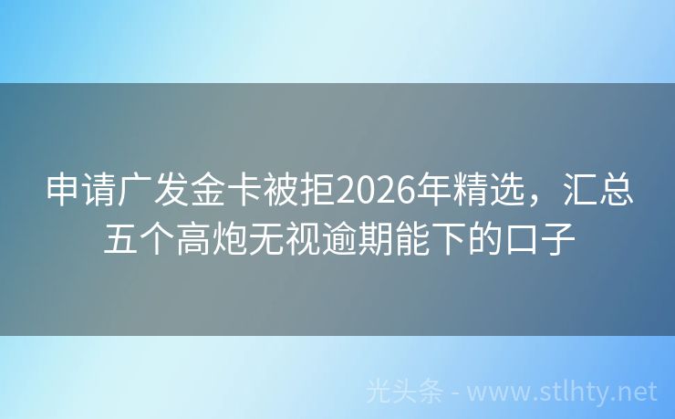 申请广发金卡被拒2026年精选,汇总五个高炮无视逾期能下的口子
