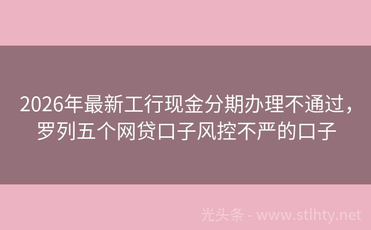 2026年最新工行现金分期办理不通过,罗列五个网贷口子风控不严的口子