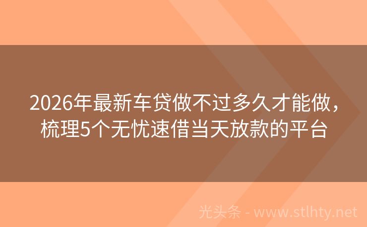 2026年最新车贷做不过多久才能做,梳理5个无忧速借当天放款的平台