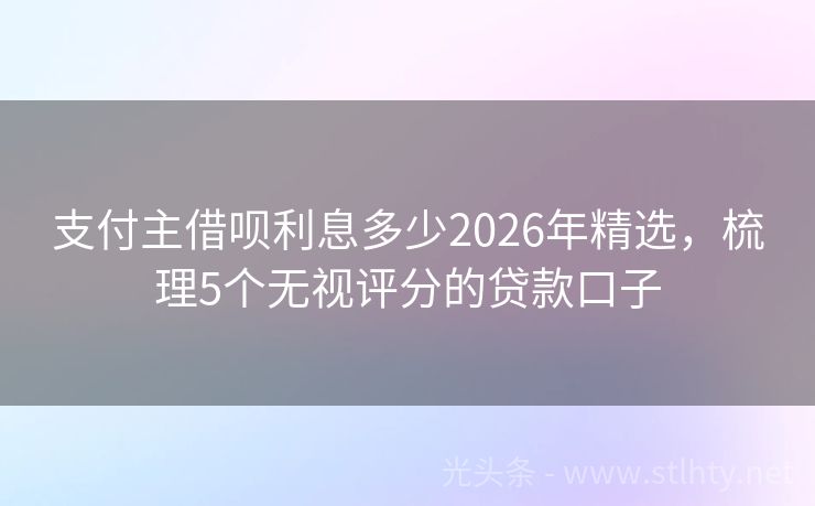 支付主借呗利息多少2026年精选,梳理5个无视评分的贷款口子