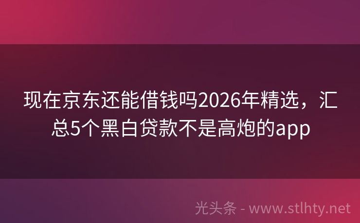 现在京东还能借钱吗2026年精选,汇总5个黑白贷款不是高炮的app