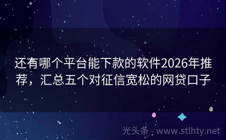 还有哪个平台能下款的软件2026年推荐,汇总五个对征信宽松的网贷口子