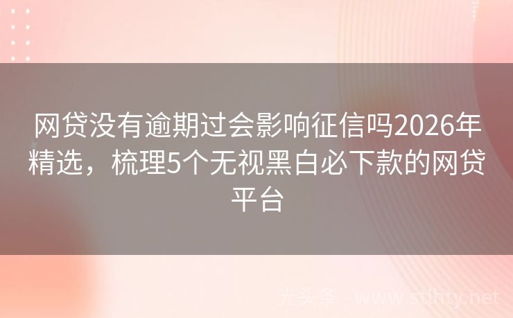 网贷没有逾期过会影响征信吗2026年精选,梳理5个无视黑白必下款的网贷平台