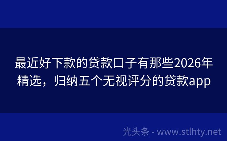 最近好下款的贷款口子有那些2026年精选,归纳五个无视评分的贷款app