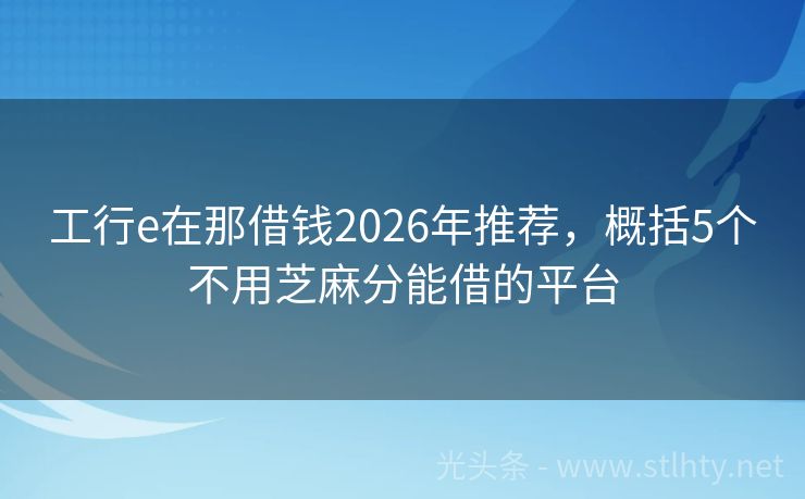 工行e在那借钱2026年推荐,概括5个不用芝麻分能借的平台